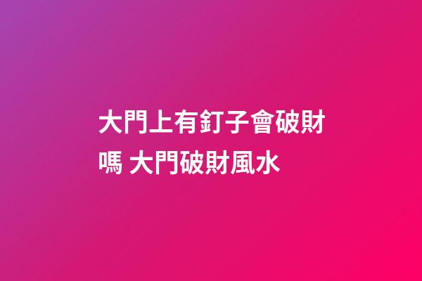 大門上有釘子會破財嗎 大門破財風水